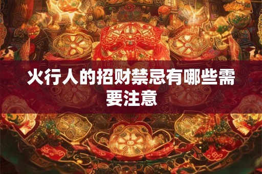 详细阅读:火行人的招财禁忌有哪些需要注意 火行人的招财禁忌有哪些需要注意