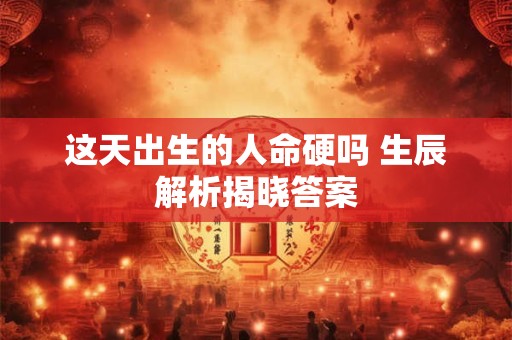这天出生的人命硬吗 生辰解析揭晓答案