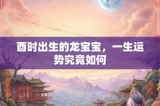 酉时出生的龙宝宝，一生运势究竟如何