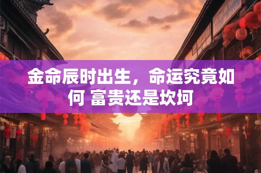 金命辰时出生，命运究竟如何 富贵还是坎坷