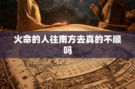火命的人往南方去真的不顺吗