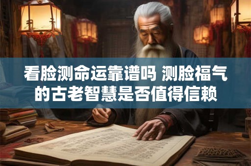 看脸测命运靠谱吗 测脸福气的古老智慧是否值得信赖