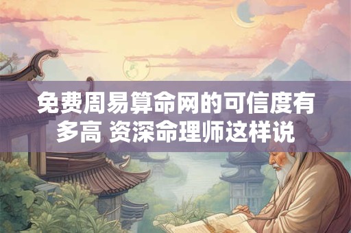 免费周易算命网的可信度有多高 资深命理师这样说