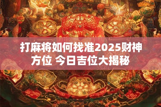 打麻将如何找准2025财神方位 今日吉位大揭秘