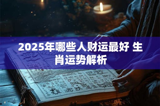 2025年哪些人财运最好 生肖运势解析