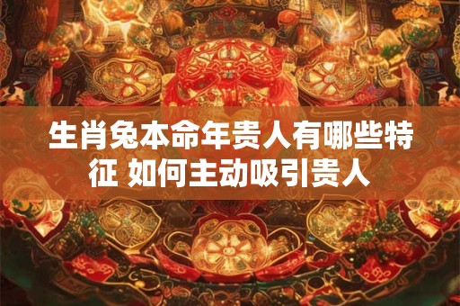 生肖兔本命年贵人有哪些特征 如何主动吸引贵人