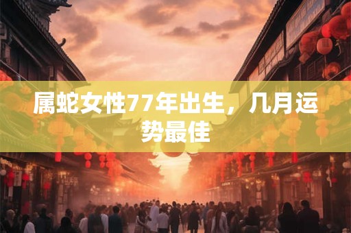属蛇女性77年出生，几月运势最佳