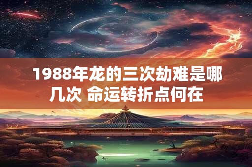 1988年龙的三次劫难是哪几次 命运转折点何在 1988年龙的三次劫难是哪几次 命运转折点何在