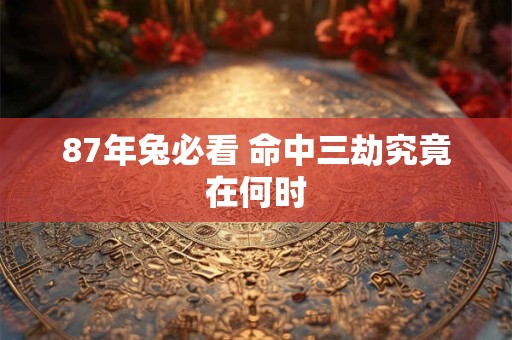 87年兔必看 命中三劫究竟在何时 87年兔必看 命中三劫究竟在何时