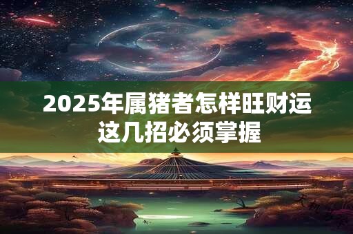 2025年属猪者怎样旺财运 这几招必须掌握