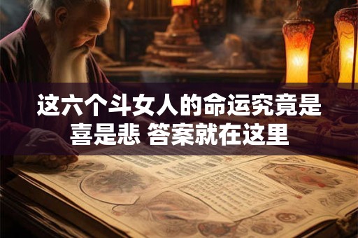详细阅读:这六个斗女人的命运究竟是喜是悲 答案就在这里 这六个斗女人的命运究竟是喜是悲 答案就在这里