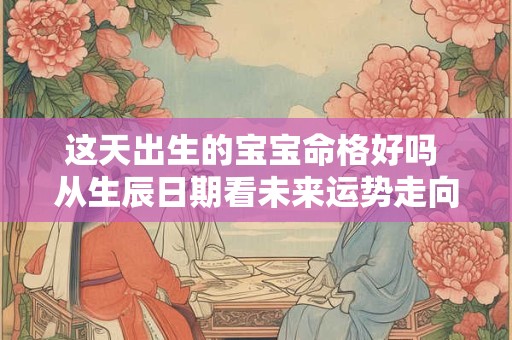 这天出生的宝宝命格好吗 从生辰日期看未来运势走向