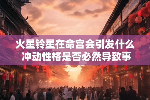 火星铃星在命宫会引发什么 冲动性格是否必然导致事业波折