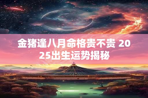 金猪逢八月命格贵不贵 2025出生运势揭秘 金猪逢八月命格贵不贵 2025出生运势揭秘
