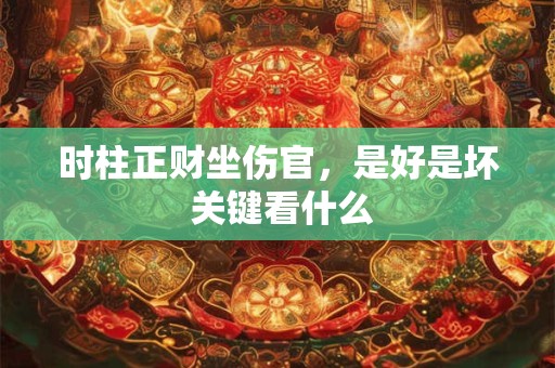 时柱正财坐伤官，是好是坏 关键看什么
