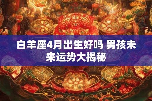 白羊座4月出生好吗 男孩未来运势大揭秘