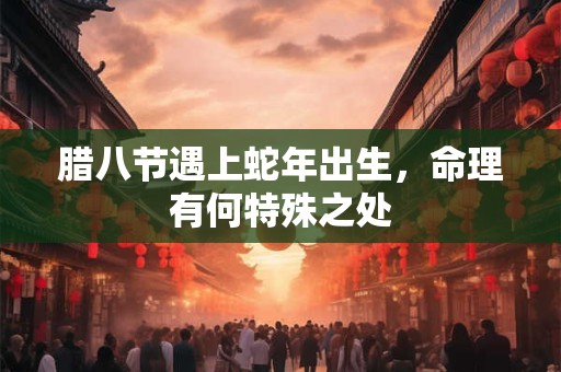 腊八节遇上蛇年出生，命理有何特殊之处