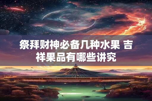 祭拜财神必备几种水果 吉祥果品有哪些讲究