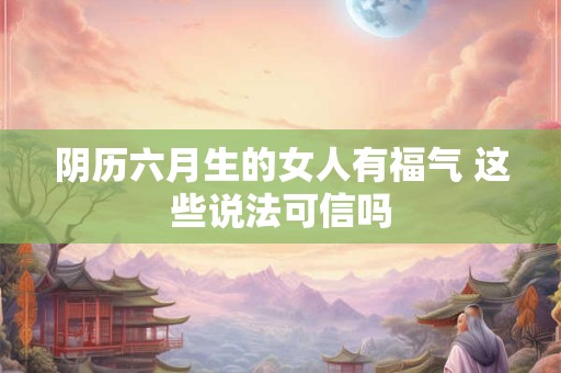 阴历六月生的女人有福气 这些说法可信吗