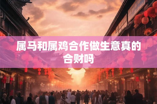 属马和属鸡合作做生意真的合财吗