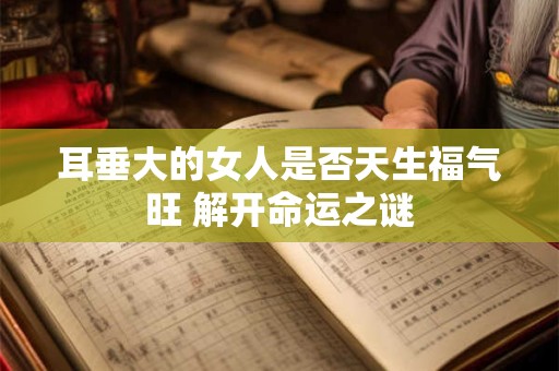 耳垂大的女人是否天生福气旺 解开命运之谜