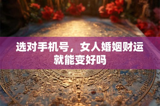 详细阅读:选对手机号,女人婚姻财运就能变好吗 选对手机号,女人婚姻财运就能变好吗