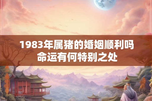 1983年属猪的婚姻顺利吗 命运有何特别之处 1983年属猪的婚姻顺利吗 命运有何特别之处