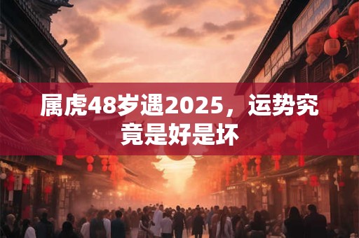 属虎48岁遇2025，运势究竟是好是坏