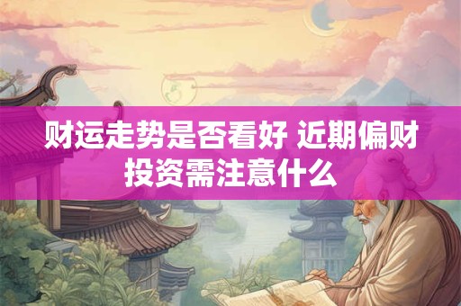 财运走势是否看好 近期偏财投资需注意什么