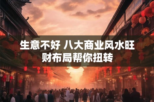 生意不好 八大商业风水旺财布局帮你扭转