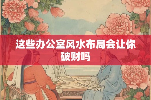 这些办公室风水布局会让你破财吗