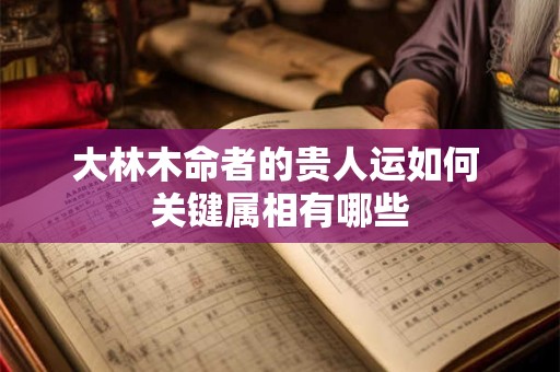 大林木命者的贵人运如何 关键属相有哪些