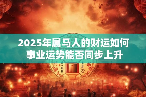 2025年属马人的财运如何 事业运势能否同步上升