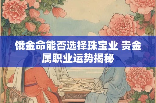 饿金命能否选择珠宝业 贵金属职业运势揭秘
