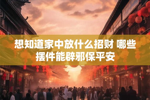 想知道家中放什么招财 哪些摆件能辟邪保平安