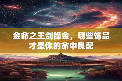 金命之王剑锋金，哪些饰品才是你的命中良配