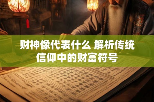财神像代表什么 解析传统信仰中的财富符号