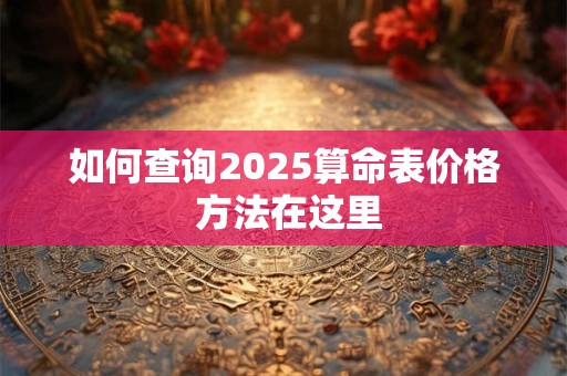 如何查询2025算命表价格 方法在这里