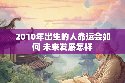 2010年出生的人命运会如何 未来发展怎样 2010年出生的人命运会如何 未来发展怎样