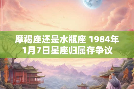 摩羯座还是水瓶座 1984年1月7日星座归属存争议