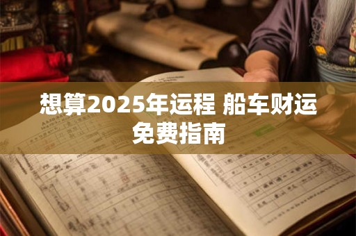 想算2025年运程 船车财运免费指南