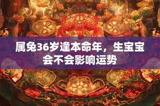 属兔36岁逢本命年，生宝宝会不会影响运势