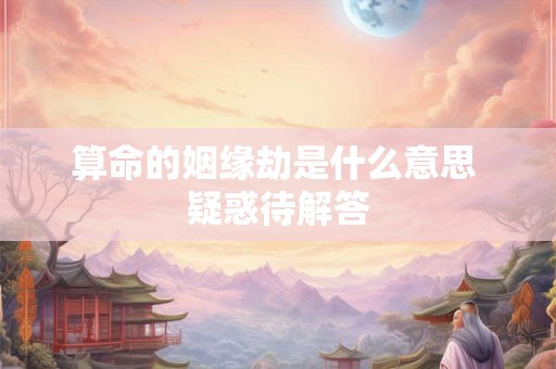 算命的姻缘劫是什么意思 疑惑待解答