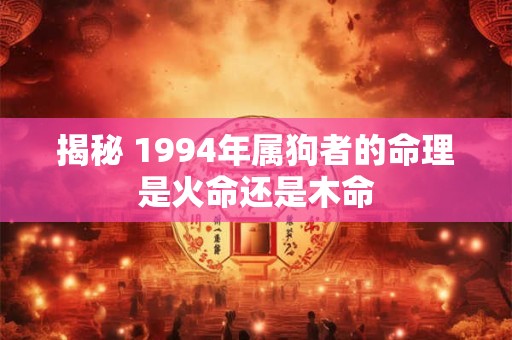 详细阅读:揭秘 1994年属狗者的命理是火命还是木命 揭秘 1994年属狗者的命理是火命还是木命