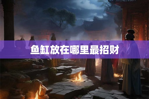 鱼缸放在哪里最招财