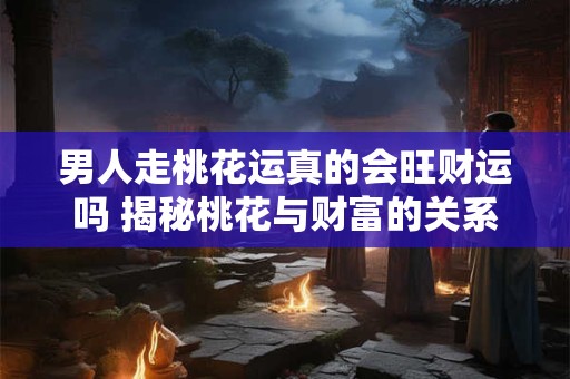 男人走桃花运真的会旺财运吗 揭秘桃花与财富的关系