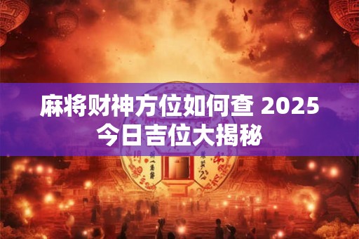 麻将财神方位如何查 2025今日吉位大揭秘