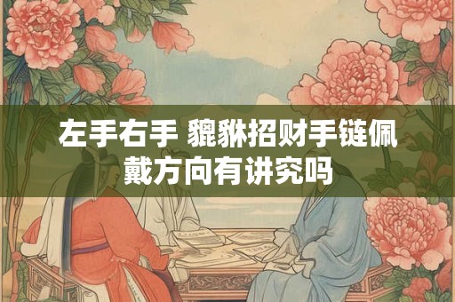 左手右手 貔貅招财手链佩戴方向有讲究吗
