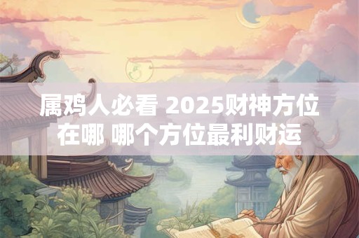 属鸡人必看 2025财神方位在哪 哪个方位最利财运
