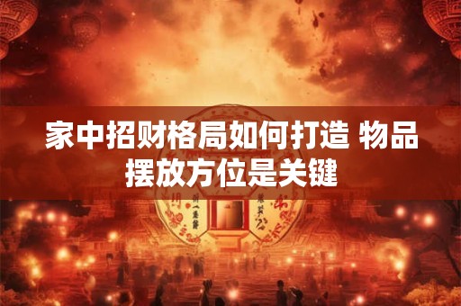 家中招财格局如何打造 物品摆放方位是关键